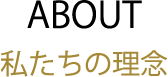 ABOUT 私たちの理念